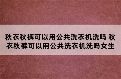 秋衣秋裤可以用公共洗衣机洗吗 秋衣秋裤可以用公共洗衣机洗吗女生